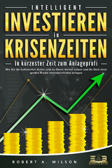INTELLIGENT INVESTIEREN in Krisenzeiten - In k&uuml;rzester Zeit zum Anlageprofi: Wie Sie die turbulenten Zeiten jetzt zu Ihrem Vorteil nutzen und Ihr Geld ohne gro&szlig;es Risiko h&ouml;chstprofitabel anlegen - Robert A. Wilson