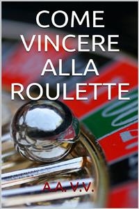 Come vincere alla roulette - Autori Vari