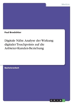 Digitale N&auml;he. Analyse der Wirkung digitaler Touchpoints auf die Anbieter-Kunden-Beziehung - Paul Brock&ouml;tter