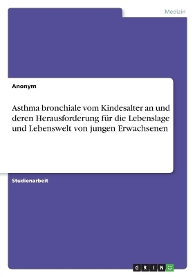 Asthma bronchiale vom Kindesalter an und deren Herausforderung f&Atilde;&frac14;r die Lebenslage und Lebenswelt von jungen Erwachsenen -  Anonymous