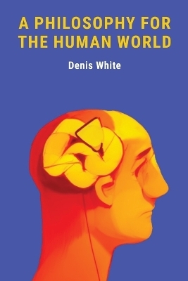 Philosophy For The Human World, A - Denis White
