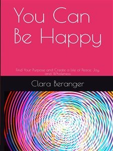 You Can Be Happy: Find Your Purpose and Create a Life of Peace, Joy, and Wholeness - Clara Beranger, William F Shannon