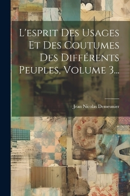 L'esprit Des Usages Et Des Coutumes Des Diff&eacute;rents Peuples, Volume 3... - Jean Nicolas Demeunier