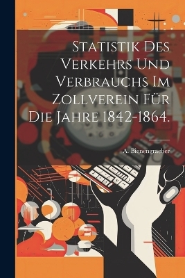 Statistik des Verkehrs und Verbrauchs im Zollverein für die Jahre 1842-1864.