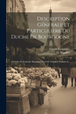 Description G&eacute;n&eacute;rale Et Particuli&egrave;re Du Duch&eacute; De Bourgogne - Claude Court&eacute;p&eacute;e, M B&eacute;guillet