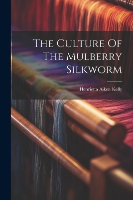The Culture Of The Mulberry Silkworm - Henrietta Aiken Kelly
