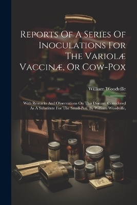 Reports Of A Series Of Inoculations For The Variol&aelig; Vaccin&aelig;, Or Cow-pox - William Woodville