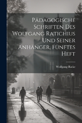 P&auml;dagogische Schriften des Wolfgang Ratichius und seiner Anh&auml;nger, F&uuml;nftes Heft - Wolfgang Ratke