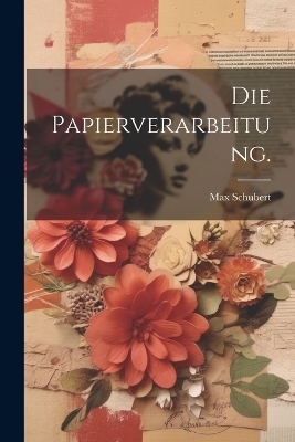 Die Papierverarbeitung. - Max Schubert