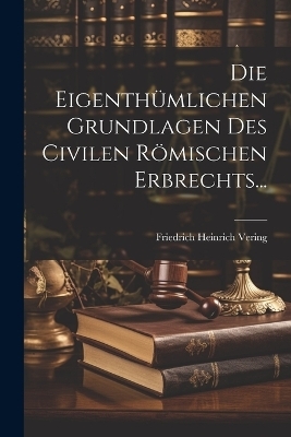 Die Eigenthümlichen Grundlagen des Civilen Römischen Erbrechts...