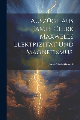 Ausz&uuml;ge aus James Clerk Maxwells Elektrizit&auml;t und Magnetismus. - James Clerk Maxwell