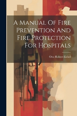 A Manual Of Fire Prevention And Fire Protection For Hospitals - Otto Robert Eichel