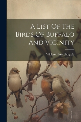 A List Of The Birds Of Buffalo And Vicinity - William Harry Bergtold