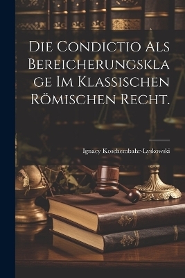 Die Condictio als Bereicherungsklage im klassischen römischen Recht.