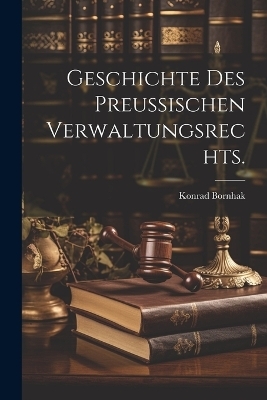 Geschichte des Preu&szlig;ischen Verwaltungsrechts. - Konrad Bornhak