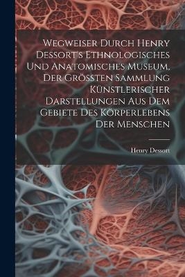 Wegweiser Durch Henry Dessort's Ethnologisches Und Anatomisches Museum, Der Größten Sammlung Künstlerischer Darstellungen Aus Dem Gebiete Des Körperlebens Der Menschen