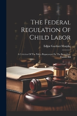 The Federal Regulation Of Child Labor - Edgar Gardner Murphy