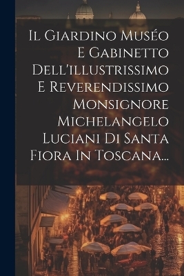 Il Giardino Muséo E Gabinetto Dell'illustrissimo E Reverendissimo Monsignore Michelangelo Luciani Di Santa Fiora In Toscana...