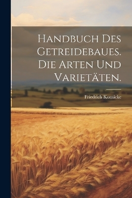 Handbuch des Getreidebaues. Die Arten und Variet&auml;ten. - Friedrich Kornicke
