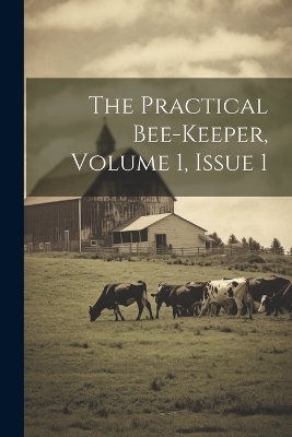 The Practical Bee-keeper, Volume 1, Issue 1 -  Anonymous