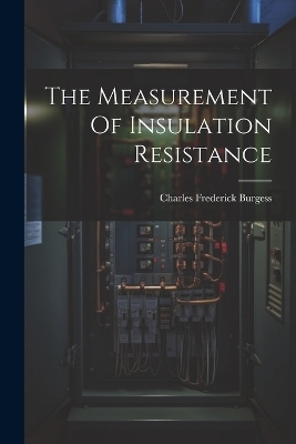 The Measurement Of Insulation Resistance - Charles Frederick Burgess
