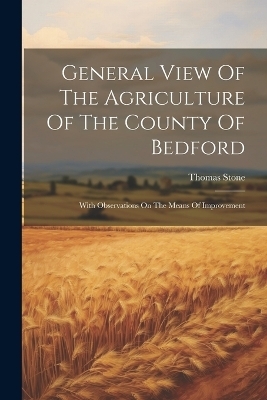 General View Of The Agriculture Of The County Of Bedford - Thomas Stone