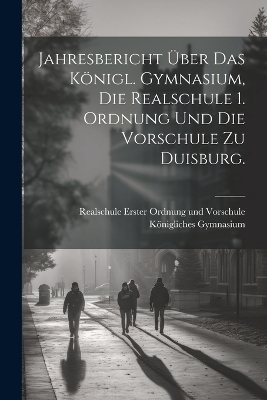 Jahresbericht über das Königl. Gymnasium, die Realschule 1. Ordnung und die Vorschule zu Duisburg.