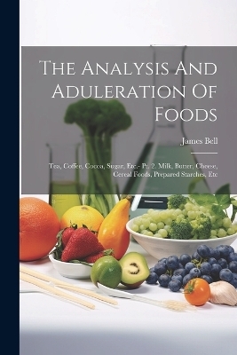 The Analysis And Aduleration Of Foods - James Bell