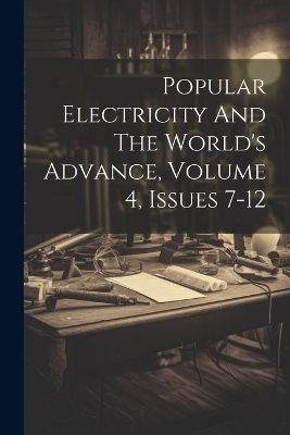 Popular Electricity And The World's Advance, Volume 4, Issues 7-12 -  Anonymous