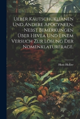 Ueber Kautschuklianen und andere Apocyneen, nebst Bemerkungen &uuml;ber Hevea und einem Versuch zur L&ouml;sung der Nomenklaturfrage. - Hans Hallier