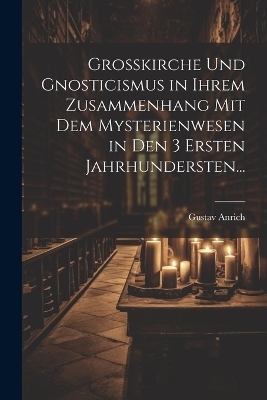 Grosskirche und Gnosticismus in Ihrem Zusammenhang mit dem Mysterienwesen in den 3 Ersten Jahrhundersten...
