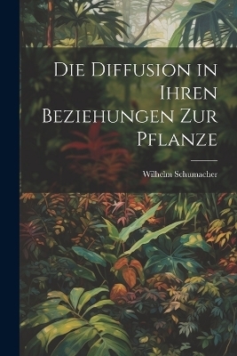 Die Diffusion in ihren Beziehungen zur Pflanze - Wilhelm Schumacher