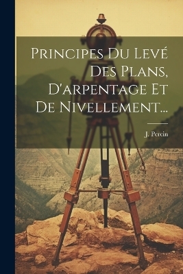 Principes Du Levé Des Plans, D'arpentage Et De Nivellement...