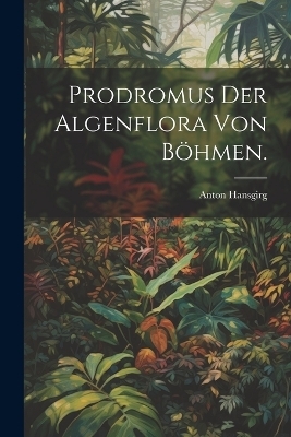 Prodromus der Algenflora von B&ouml;hmen. - Anton Hansgirg