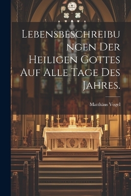 Lebensbeschreibungen der heiligen Gottes auf alle Tage des Jahres.