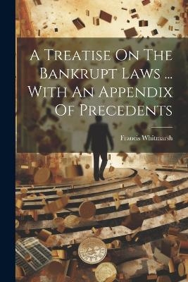 A Treatise On The Bankrupt Laws ... With An Appendix Of Precedents - Francis Whitmarsh