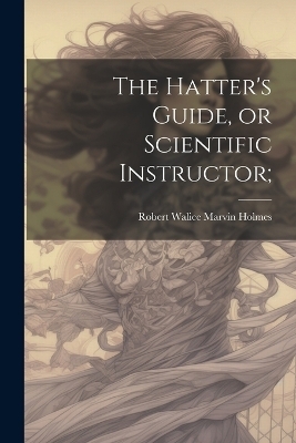 The Hatter's Guide, or Scientific Instructor; - 