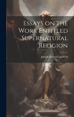 Essays on the Work Entitled Supernatural Religion - Joseph Barber Lightfoot