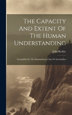 The Capacity And Extent Of The Human Understanding - John Kirkby