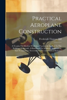 Practical Aeroplane Construction - Frederick Thomas Hill