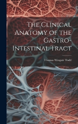 The Clinical Anatomy of the Gastro-intestinal Tract - Thomas Wingate Todd