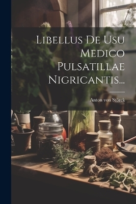 Libellus De Usu Medico Pulsatillae Nigricantis... - Anton von St&ouml;rck