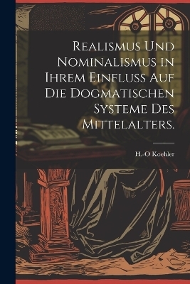 Realismus und Nominalismus in ihrem Einfluss auf die dogmatischen Systeme des Mittelalters. - H -O Koehler