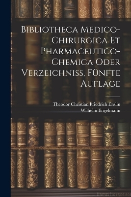 Bibliotheca Medico-Chirurgica Et Pharmaceutico-Chemica oder Verzeichni&szlig;, F&uuml;nfte Auflage - Wilhelm Engelmann