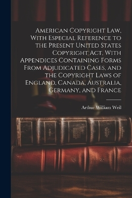 American Copyright Law, With Especial Reference to the Present United States Copyright Act, With Appendices Containing Forms From Adjudicated Cases, and the Copyright Laws of England, Canada, Australia, Germany, and France
