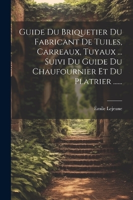 Guide Du Briquetier Du Fabricant De Tuiles, Carreaux, Tuyaux ... Suivi Du Guide Du Chaufournier Et Du Platrier ...... - &Eacute;mile LeJeune