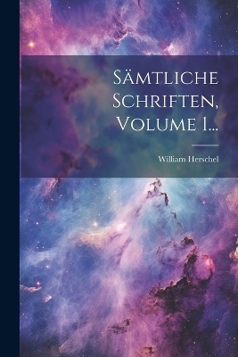 S&auml;mtliche Schriften, Volume 1... - William Herschel