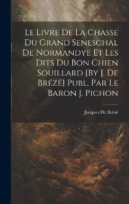 Le Livre De La Chasse Du Grand Seneschal De Normandye Et Les Dits Du Bon Chien Souillard [By J. De Brézé] Publ. Par Le Baron J. Pichon - Jacques De Brézé