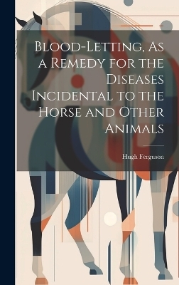 Blood-Letting, As a Remedy for the Diseases Incidental to the Horse and Other Animals - Hugh Ferguson
