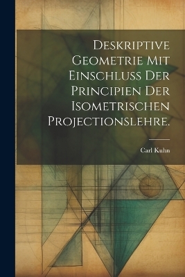 Deskriptive Geometrie mit Einschluss der Principien der Isometrischen Projectionslehre. - Carl Kuhn